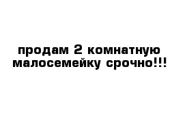 продам 2 комнатную малосемейку срочно!!!